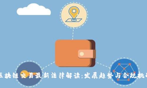 区块链交易最新法律解读：发展趋势与合规挑战