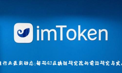 区块链行业最新动态：解码GJ区块链研究院的前沿研究与发展趋势
