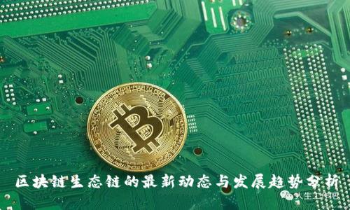 区块链生态链的最新动态与发展趋势分析