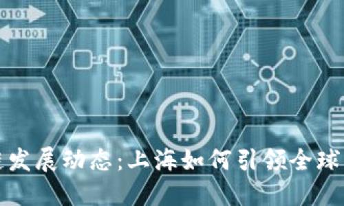最新区块链发展动态：上海如何引领全球区块链创新