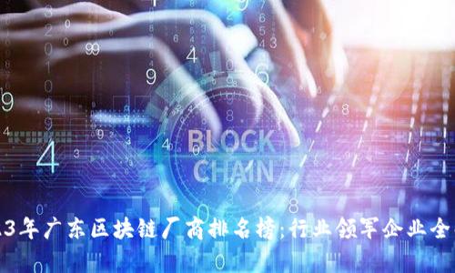 2023年广东区块链厂商排名榜：行业领军企业全解析