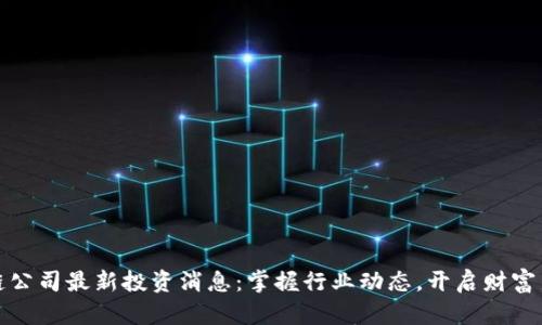 区块链公司最新投资消息：掌握行业动态，开启财富新机遇