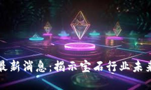 宝石区块链最新消息：揭示宝石行业未来的发展趋势