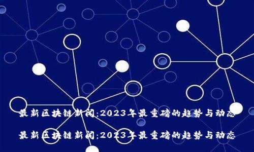 最新区块链新闻：2023年最重磅的趋势与动态

最新区块链新闻：2023年最重磅的趋势与动态