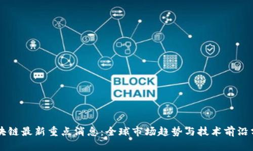 区块链最新重点消息：全球市场趋势与技术前沿分析