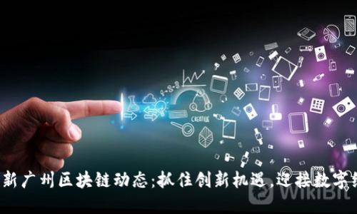 2023年最新广州区块链动态：抓住创新机遇，迎接数字经济新未来