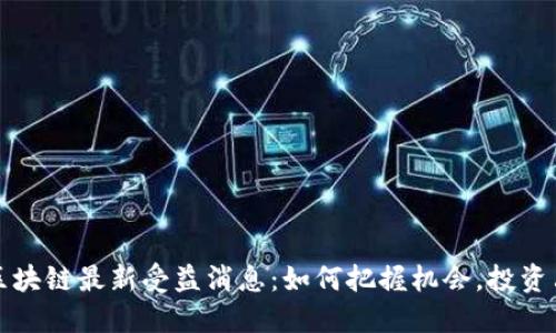: 区块链最新受益消息：如何把握机会，投资决策