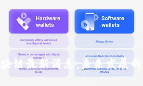 : 安诺其区块链最新消息：未来发展的趋势与机遇