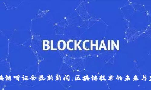 美国区块链听证会最新新闻：区块链技术的未来与监管走向