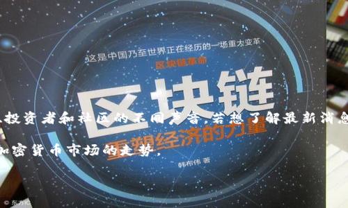 区块链技术及其相关市场一直是金融和科技领域的重要话题。区块链泡沫的讨论常常涉及到其价格波动的剧烈变化，以及来自媒体、投资者和社区的不同声音。若想了解最新消息和动态，建议访问专门报道区块链和加密货币的新闻网站，如CoinDesk、CoinTelegraph等，同时关注相关社交媒体平台的专家意见。

另外，评估区块链泡沫的状态还需关注市场监管动态、技术发展、主要企业的投资动向以及宏观经济因素。这些都可能影响区块链和加密货币市场的走势。

如果您需要更具体的信息或分析，欢迎告诉我！