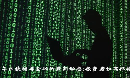 2023年区块链与金融的最新动态：投资者如何把握机会