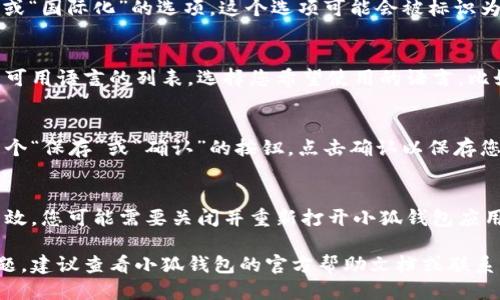 要调整小狐钱包的语言设置，可以按照以下步骤操作：

步骤一：打开小狐钱包应用
首先，在您的设备上找到并打开小狐钱包应用。确保您已经登录到您的账户。

步骤二：进入设置界面
在应用主界面，通常会有一个“设置”或“个人中心”的选项。点击这个选项，进入设置界面。

步骤三：找到语言设置
在设置界面中，寻找“语言”或“国际化”的选项。这个选项可能会被标识为“语言设置”或“应用语言”。

步骤四：选择所需语言
点击语言选项后，您将看到可用语言的列表。选择您希望使用的语言，比如中文、英文等。

步骤五：保存更改
选择完语言后，通常会有一个“保存”或“确认”的按钮。点击确认以保存您的设置。

步骤六：重启应用
有时，为了确保语言设置生效，您可能需要关闭并重新打开小狐钱包应用。

如果在操作中遇到任何问题，建议查看小狐钱包的官方帮助文档或联系客服寻求帮助。