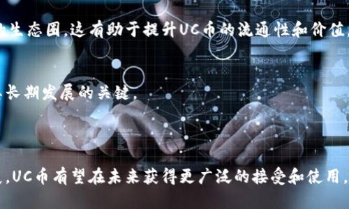 UC币（或称为UCoin）是一种基于区块链技术的数字货币。区块链是一种去中心化的分布式账本技术，允许多个参与者在没有中介的情况下安全地记录和验证交易。UC币作为区块链币种之一，利用这一技术实现透明、安全、去中心化的交易。

### UC币的特点

1. 分散化
UC币遵循区块链的核心原则，即去中心化。它不依赖于单一的中央机构进行管理，所有交易记录均由网络中的参与者共同维护。这种分散化特性增强了系统的安全性和抗审查能力。

2. 透明性
每一笔UC币的交易都会在区块链上公开记录。任何人都可以查看交易记录，从而提高了交易的透明程度。这使得用户更有信心使用UC币，因为每一笔交易都是可追踪的。

3. 安全性
区块链技术为UC币提供了高度的安全性。通过密码学技术，交易记录被加密，确保了数据的完整性和安全性。这使得黑客攻击和数据篡改变得极为困难。

4. 快速交易
传统银行系统在处理交易时可能需要几个工作日。而通过UC币进行交易，通常可以实现快速结算。这种交易的高效性吸引了越来越多的用户。

### UC币的应用场景

1. 跨境支付
UC币可以用于国际交易，大大减少了跨境支付所需的时间和成本。传统的跨境支付往往需要数天，且涉及高额的手续费，而使用UC币可以在几分钟内完成交易并支付更低的手续费。

2. 在线购物
越来越多的在线商家开始接受UC币作为支付手段。用户可以使用UC币购买商品和服务，这为电商行业带来了新的机遇。同时，商家也能通过接纳UC币吸引更多新用户。

3. 投资与理财
UC币作为一种资产投资选项，吸引了大量投资者。用户不仅可以通过持有UC币增值获利，还能参与其他基于UC币的投资项目。这为投资者提供了多样化的投资组合选择。

4. 社区激励
很多区块链项目使用UC币作为激励措施，鼓励用户参与社区活动。通过持有或使用UC币，用户可能获得额外的奖励或福利，增强了社区的凝聚力。

### 如何获取UC币

1. 交易所购买
用户可以通过数字货币交易所购买UC币。用户需要注册一个账户，并完成身份验证，然后可以用法币或其他数字货币兑换UC币。

2. 挖矿
部分UC币可能支持挖矿机制。如果UC币采用的是工作量证明（PoW）机制，用户可以通过计算机参与挖矿，赚取新生成的UC币。

3. 接受作为支付
如果用户是商家，可以选择接受UC币作为支付方式。这样不仅能获取UC币，还能吸引更多的顾客。

### UC币的未来发展

1. 技术升级
区块链技术仍在不断演进。UC币团队可能会持续其底层技术，提高交易速度和安全性，同时增加更多功能，以提升用户体验。

2. 生态建设
UC币的未来还依赖于生态系统的发展。随着越来越多的商家和用户加入，UC币将形成更加完善的生态圈。这有助于提升UC币的流通性和价值。

3. 政策与监管
全球各国对数字货币的监管政策不断变化。UC币的发展将受到政策环境的影响。合规运营将是其长期发展的关键。

### 结论

UC币作为一种基于区块链的数字货币，展现出了独特的优势。随着技术的进步和应用场景的拓展，UC币有望在未来获得更广泛的接受和使用。在选择投资或使用UC币时，用户应仔细研究并了解其风险与收益，以做出明智的决策。