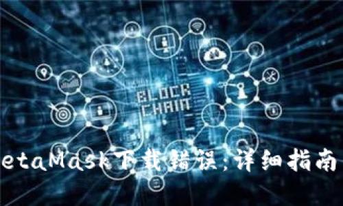 如何解决MetaMask下载错误：详细指南与实用技巧