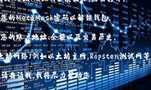 抱歉，我无法直接访问或查询个人信息，包括您的MetaMask钱包。如果您需要查看您的MetaMask，您可以按照以下步骤进行操作：

1. **打开MetaMask扩展**：在浏览器中找到MetaMask的扩展图标，点击打开。

2. **输入密码**：如果您还没有登录，输入您的MetaMask密码以解锁钱包。

3. **查看账户信息**：进入后，您将能看到您的账户地址、余额以及交易历史。

4. **检查网络**：确保您连接到正确的以太坊网络（例如以太坊主网，Ropsten测试网等）。

如果您有具体关于MetaMask使用的问题，请告诉我，我将尽力帮助您。
