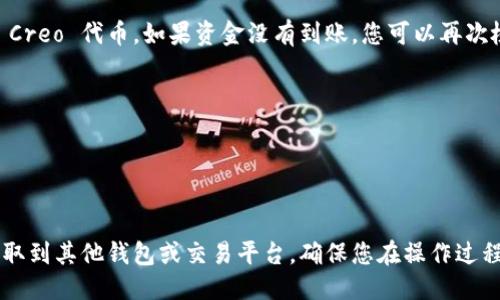 要从小狐钱包（Fox Wallet）中提取 Creo 代币，您可以按照以下步骤进行操作：

步骤1：打开小狐钱包
首先，确保您已经在手机或计算机上安装并打开小狐钱包。登录您的账户，确保您能够访问钱包中的所有功能。

步骤2：找到您的 Creo 代币
在小狐钱包的主界面上，找到并选择“资产”或“代币”选项。浏览您的资产列表，找到“Creo”代币。如果您没有看到它，请确保您已经添加了 Creo 代币的合约地址。

步骤3：选择提取选项
一旦找到 Creo 代币，点击进入该代币的详细信息页面。在这个页面上，您会看到“提取”或“转出”选项。点击该按钮以开始提取流程。

步骤4：输入提取信息
系统会要求您输入提取的金额和目标地址。确保您输入正确的接收地址。请务必检查该地址是否与您拥有的钱包兼容，以避免资金损失。

步骤5：确认并提交交易
在确认信息无误后，您将需要进行最后的确认。小狐钱包可能要求您输入密码或进行指纹识别等安全验证，以确保交易的安全性。确认后，点击“提交”按钮。

步骤6：查看交易状态
提交后，您可以在钱包中查看交易状态。通常情况下，交易处理需要一定的时间，具体取决于网络的拥堵情况。您也可以在区块链浏览器上查找您的交易记录。

步骤7：确认资金到账
在交易成功后，您应该会在目标地址的钱包中看到提取的 Creo 代币。如果资金没有到账，您可以再次检查交易状态，并联系小狐钱包的客服进行查询。

注意事项
1. 请务必妥善保管您的私钥和助记词，避免泄漏。  
2. 不同的区块链费用可能会影响您的提取速度。  
3. 确保钱包和网络的安全，避免在公共网络中进行交易。

通过以上步骤，您可以顺利地将 Creo 代币从小狐钱包提取到其他钱包或交易平台。确保您在操作过程中仔细核对每一步，以保护您的资金安全。