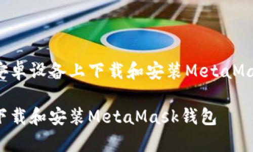 下面是关于如何在安卓设备上下载和安装MetaMask钱包的详细指南。

安卓用户如何快速下载和安装MetaMask钱包