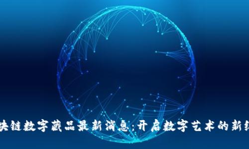 区块链数字藏品最新消息：开启数字艺术的新纪元