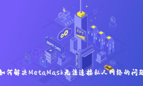 如何解决MetaMask无法连接私人网络的问题