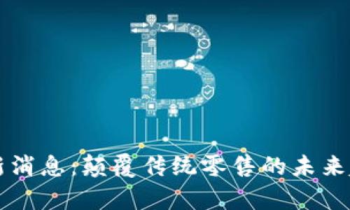 区块链电商最新消息：颠覆传统零售的未来趋势与案例分析