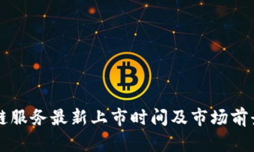 区块链服务最新上市时间及市场前景分析