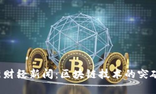 2023年最新财经新闻：区块链技术的突破与未来展望