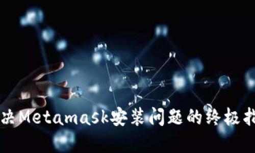 解决Metamask安装问题的终极指南